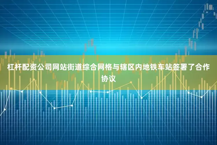 杠杆配资公司网站街道综合网格与辖区内地铁车站签署了合作协议
