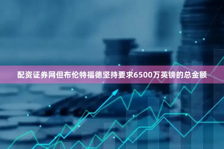 配资证券网但布伦特福德坚持要求6500万英镑的总金额