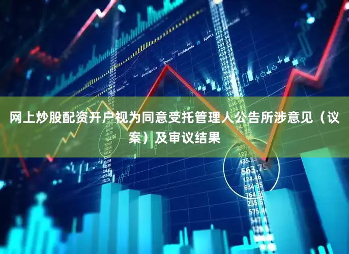 网上炒股配资开户视为同意受托管理人公告所涉意见（议案）及审议结果