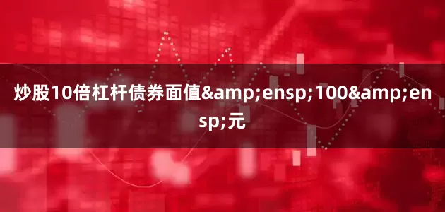 炒股10倍杠杆债券面值&ensp;100&ensp;元