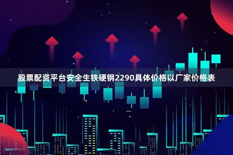 股票配资平台安全生铁硬钢2290具体价格以厂家价格表