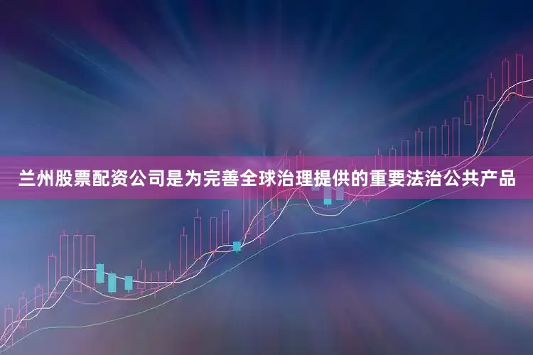 兰州股票配资公司是为完善全球治理提供的重要法治公共产品