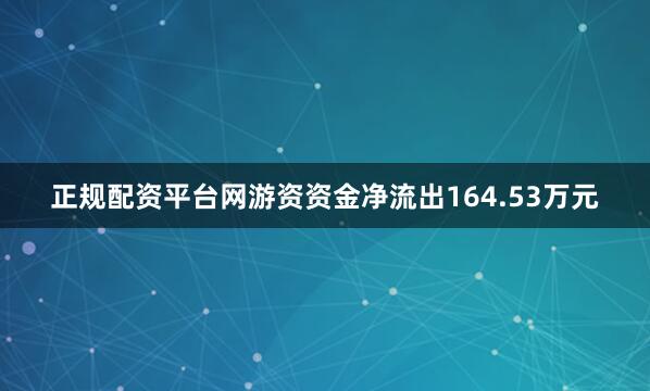 正规配资平台网游资资金净流出164.53万元
