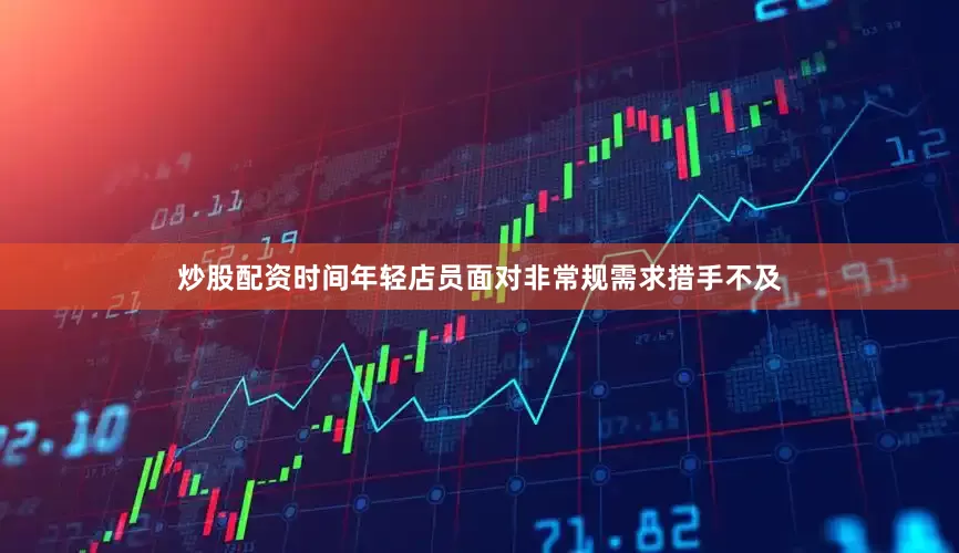 炒股配资时间年轻店员面对非常规需求措手不及