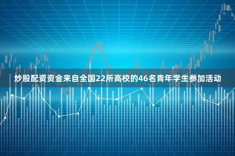 炒股配资资金来自全国22所高校的46名青年学生参加活动