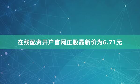 在线配资开户官网正股最新价为6.71元
