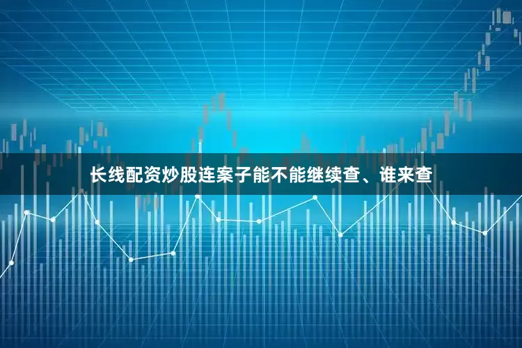 长线配资炒股连案子能不能继续查、谁来查