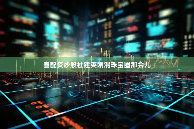 查配资炒股杜建英刚混珠宝圈那会儿