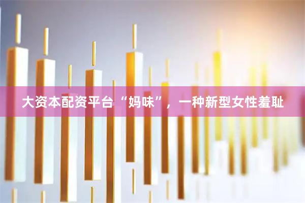 大资本配资平台 “妈味”,一种新型女性羞耻