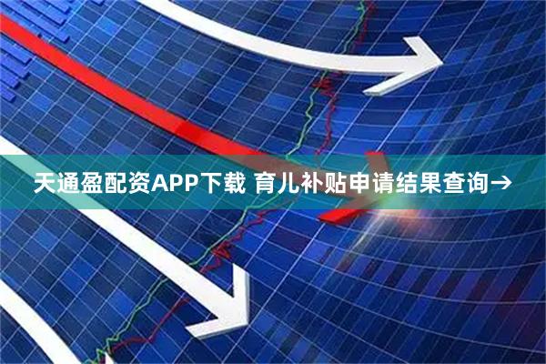 天通盈配资APP下载 育儿补贴申请结果查询→