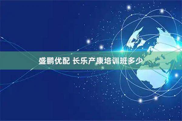 盛鹏优配 长乐产康培训班多少