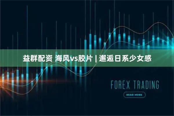 益群配资 海风vs胶片 | 邂逅日系少女感