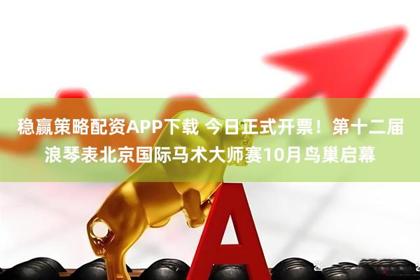 稳赢策略配资APP下载 今日正式开票！第十二届浪琴表北京国际马术大师赛10月鸟巢启幕
