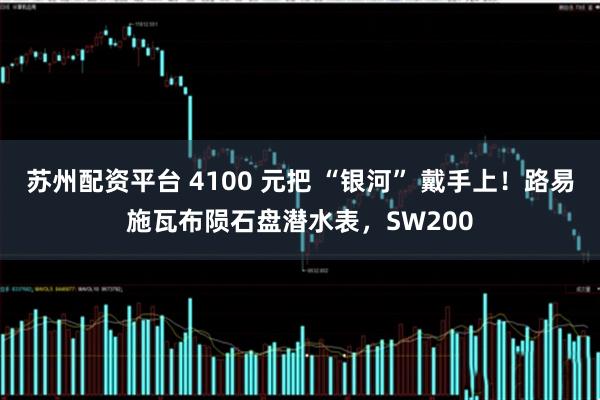 苏州配资平台 4100 元把 “银河” 戴手上！路易施瓦布陨石盘潜水表，SW200