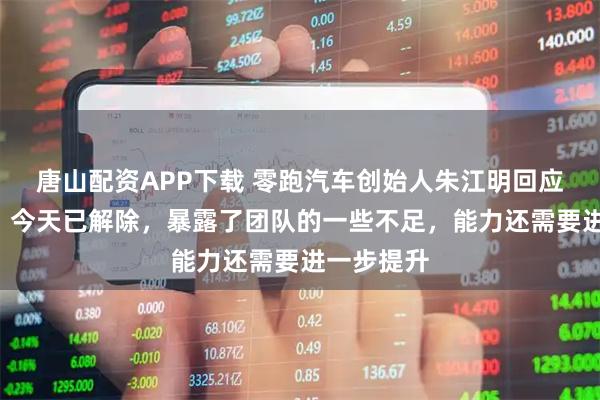 唐山配资APP下载 零跑汽车创始人朱江明回应“限高”：今天已解除，暴露了团队的一些不足，能力还需要进一步提升