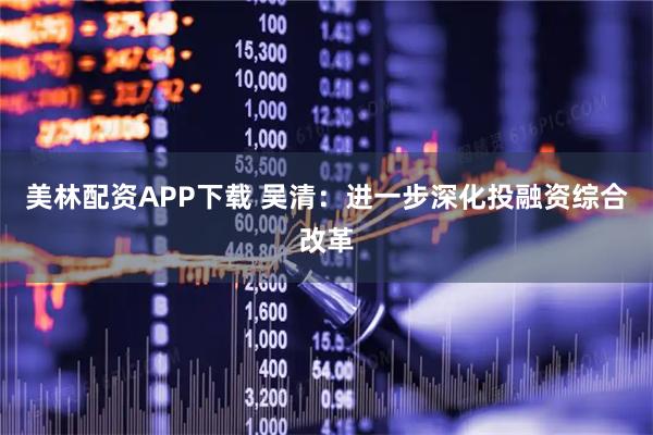 美林配资APP下载 吴清：进一步深化投融资综合改革