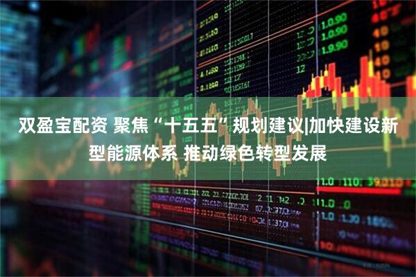 双盈宝配资 聚焦“十五五”规划建议|加快建设新型能源体系 推动绿色转型发展