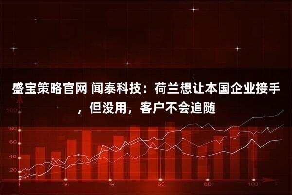 盛宝策略官网 闻泰科技：荷兰想让本国企业接手，但没用，客户不会追随
