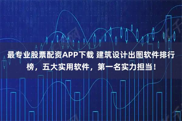 最专业股票配资APP下载 建筑设计出图软件排行榜，五大实用软件，第一名实力担当！
