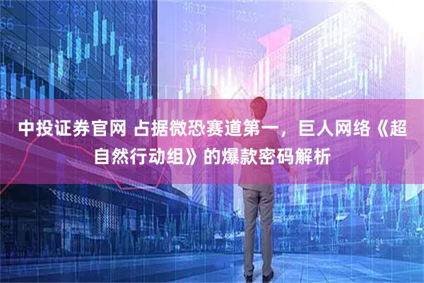 中投证券官网 占据微恐赛道第一,巨人网络《超自然行动组》的爆款密码解析