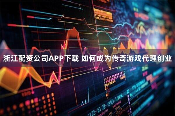 浙江配资公司APP下载 如何成为传奇游戏代理创业