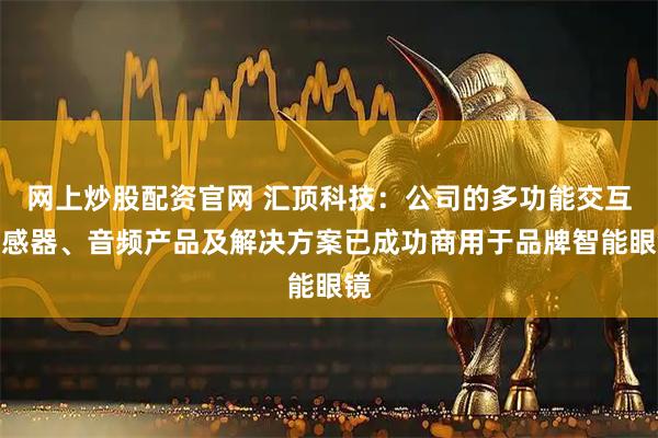 网上炒股配资官网 汇顶科技：公司的多功能交互传感器、音频产品及解决方案已成功商用于品牌智能眼镜
