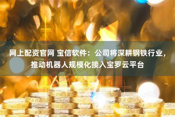 网上配资官网 宝信软件：公司将深耕钢铁行业，推动机器人规模化接入宝罗云平台
