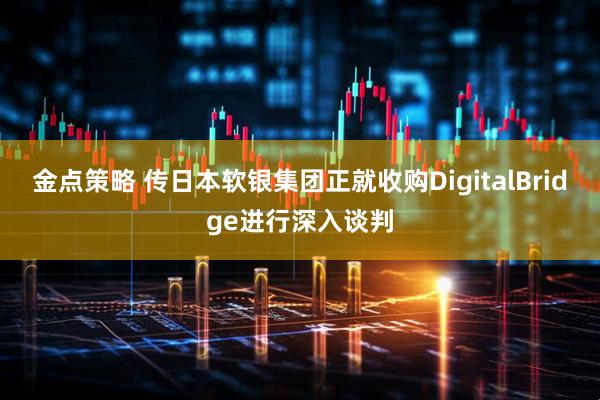 金点策略 传日本软银集团正就收购DigitalBridge进行深入谈判