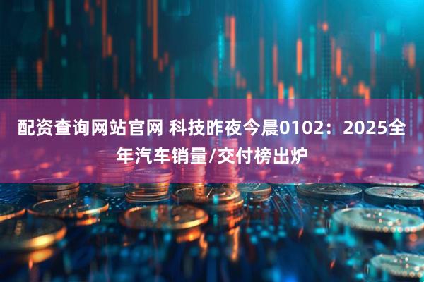 配资查询网站官网 科技昨夜今晨0102：2025全年汽车销量/交付榜出炉