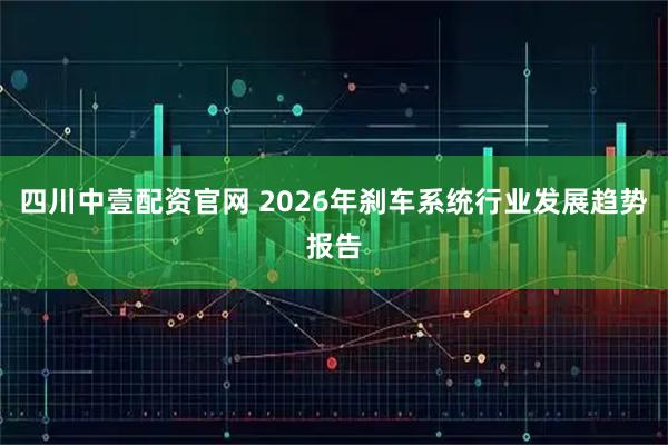 四川中壹配资官网 2026年刹车系统行业发展趋势报告