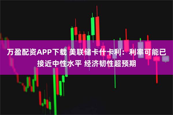 万盈配资APP下载 美联储卡什卡利：利率可能已接近中性水平 经济韧性超预期
