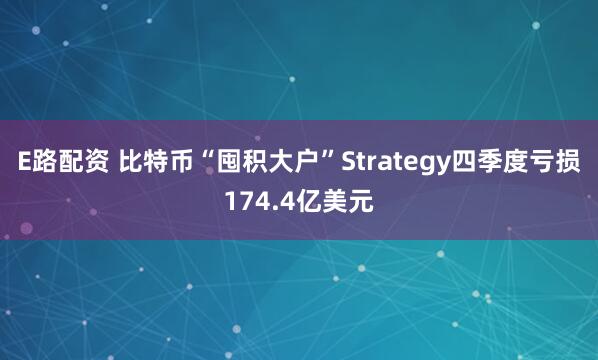E路配资 比特币“囤积大户”Strategy四季度亏损174.4亿美元