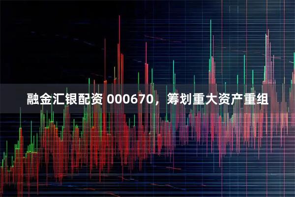 融金汇银配资 000670，筹划重大资产重组