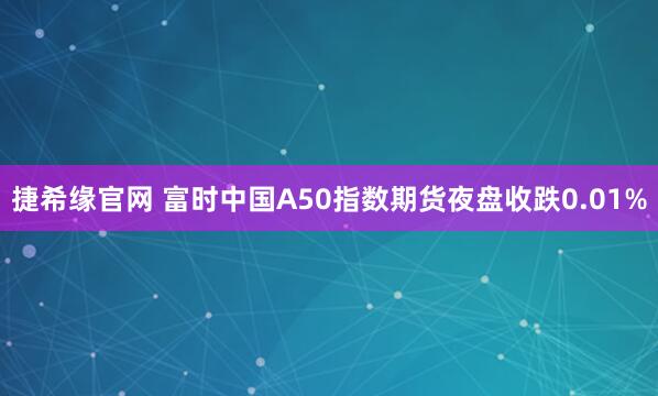捷希缘官网 富时中国A50指数期货夜盘收跌0.01%