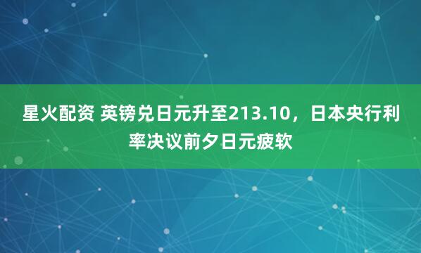 星火配资 英镑兑日元升至213.10，日本央行利率决议前夕日元疲软