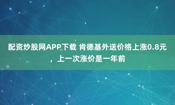 配资炒股网APP下载 肯德基外送价格上涨0.8元，上一次涨价是一年前