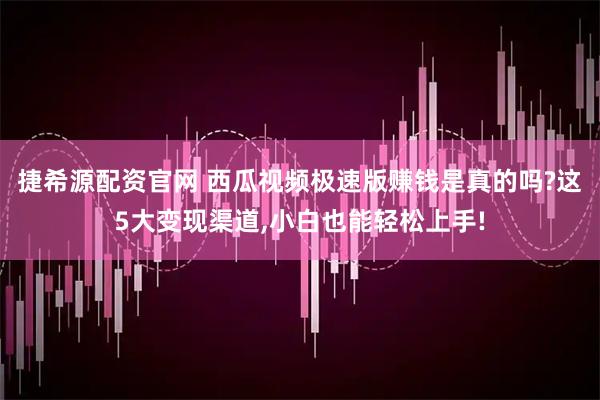 捷希源配资官网 西瓜视频极速版赚钱是真的吗?这5大变现渠道,小白也能轻松上手!