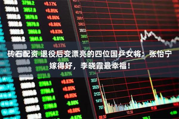 砖石配资 退役后变漂亮的四位国乒女将：张怡宁嫁得好，李晓霞最幸福！