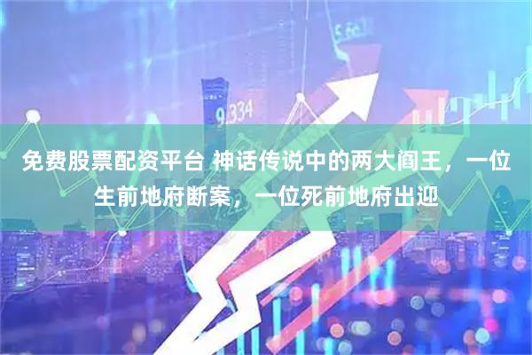 免费股票配资平台 神话传说中的两大阎王，一位生前地府断案，一位死前地府出迎