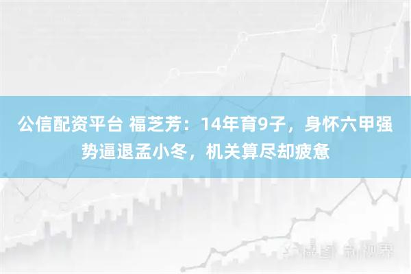 公信配资平台 福芝芳：14年育9子，身怀六甲强势逼退孟小冬，机关算尽却疲惫