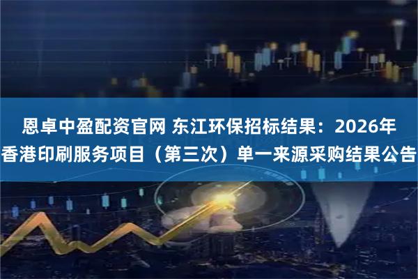 恩卓中盈配资官网 东江环保招标结果：2026年香港印刷服务项目（第三次）单一来源采购结果公告