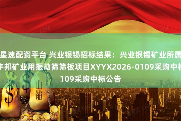 星速配资平台 兴业银锡招标结果：兴业银锡矿业所属企业宇邦矿业用振动筛筛板项目XYYX2026-0109采购中标公告