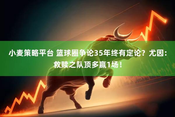小麦策略平台 篮球圈争论35年终有定论?尤因:救赎之队顶多赢1场!