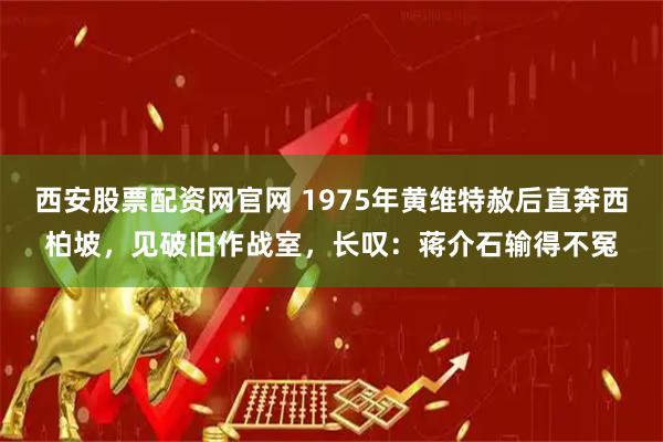 西安股票配资网官网 1975年黄维特赦后直奔西柏坡，见破旧作战室，长叹：蒋介石输得不冤