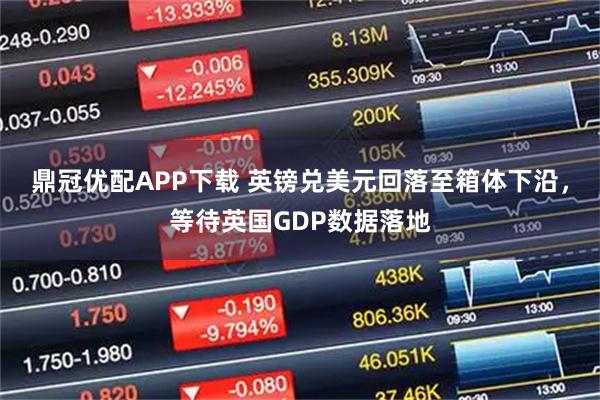 鼎冠优配APP下载 英镑兑美元回落至箱体下沿，等待英国GDP数据落地