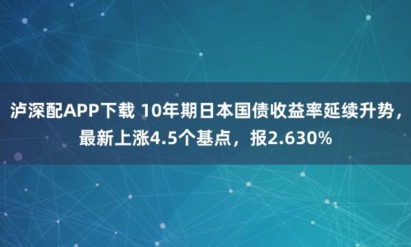 泸深配APP下载 10年期日本国债收益率延续升势，最新上涨4.5个基点，报2.630%