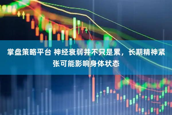 掌盘策略平台 神经衰弱并不只是累，长期精神紧张可能影响身体状态