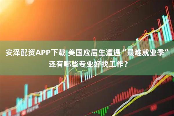 安泽配资APP下载 美国应届生遭遇“最难就业季” 还有哪些专业好找工作？