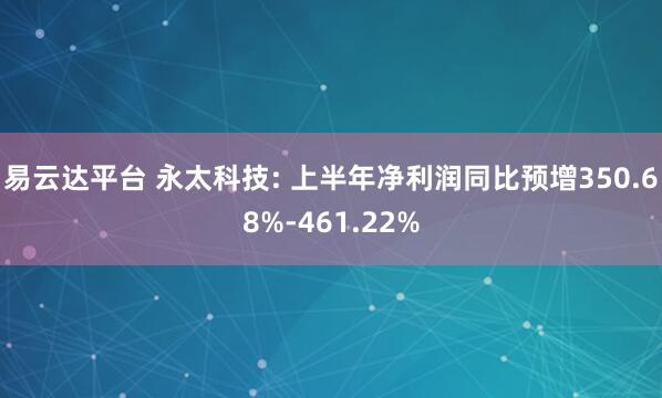 易云达平台 永太科技: 上半年净利润同比预增350.68%-461.22%